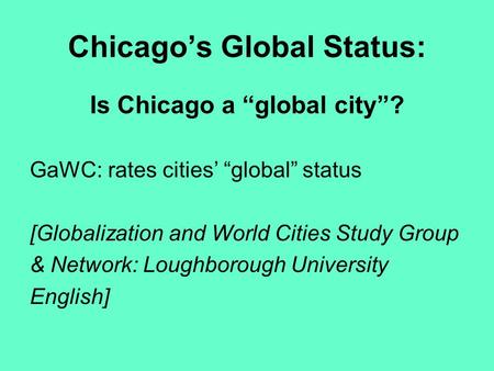 Chicago’s Global Status: Is Chicago a “global city”? GaWC: rates cities’ “global” status [Globalization and World Cities Study Group & Network: Loughborough.