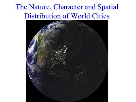 The Nature, Character and Spatial Distribution of World Cities