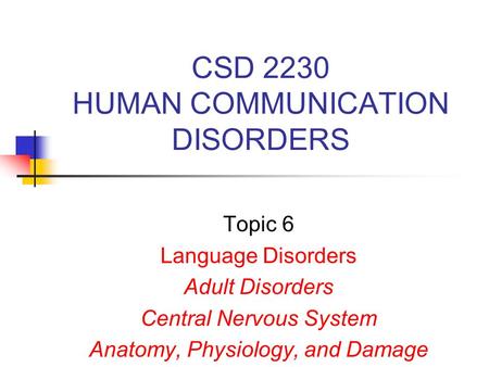 CSD 2230 HUMAN COMMUNICATION DISORDERS Topic 6 Language Disorders Adult Disorders Central Nervous System Anatomy, Physiology, and Damage.