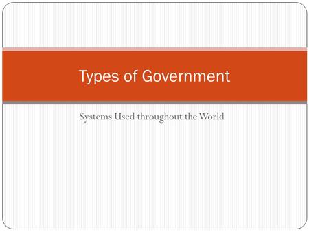 Systems Used throughout the World Types of Government.