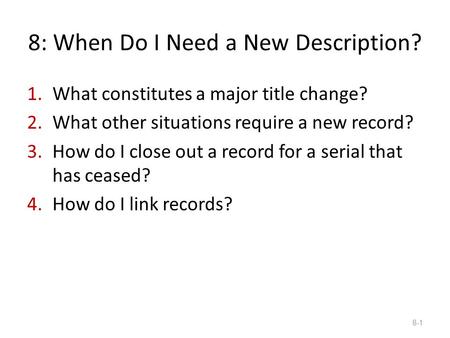 8: When Do I Need a New Description? 1.What constitutes a major title change? 2.What other situations require a new record? 3.How do I close out a record.