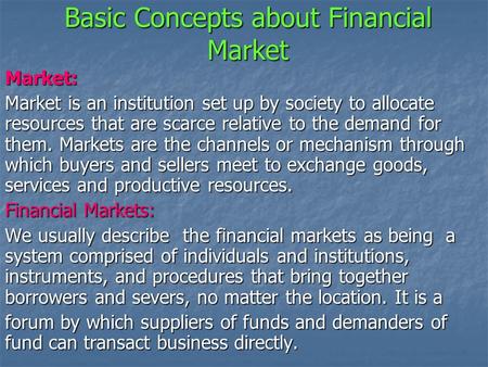 Basic Concepts about Financial Market Market: Market is an institution set up by society to allocate resources that are scarce relative to the demand for.