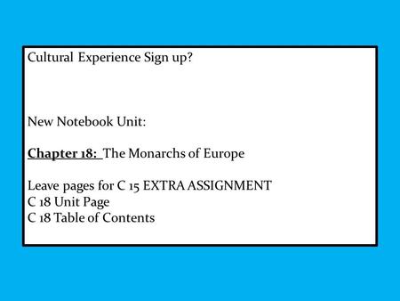 Cultural Experience Sign up? New Notebook Unit: Chapter 18: The Monarchs of Europe Leave pages for C 15 EXTRA ASSIGNMENT C 18 Unit Page C 18 Table of Contents.