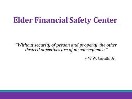 Elder Financial Safety Center “Without security of person and property, the other desired objectives are of no consequence.” ~ W.W. Caruth, Jr.