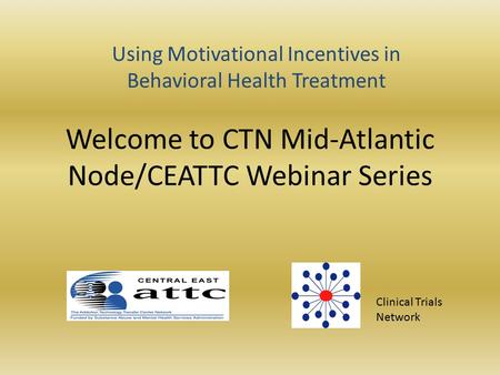 Welcome to CTN Mid-Atlantic Node/CEATTC Webinar Series Clinical Trials Network Using Motivational Incentives in Behavioral Health Treatment.