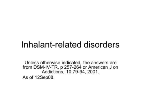 Inhalant-related disorders Unless otherwise indicated, the answers are from DSM-IV-TR, p 257-264 or American J on Addictions, 10:79-94, 2001. As of 12Sep08.