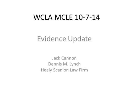 WCLA MCLE 10-7-14 Evidence Update Jack Cannon Dennis M. Lynch Healy Scanlon Law Firm.