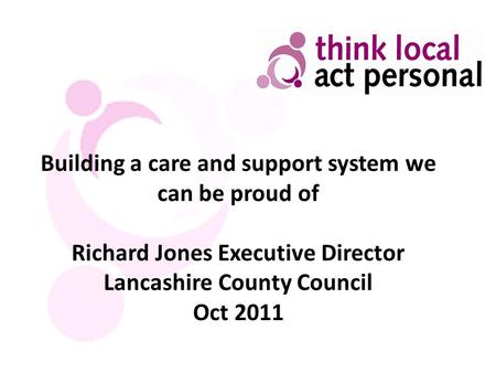Building a care and support system we can be proud of Richard Jones Executive Director Lancashire County Council Oct 2011.