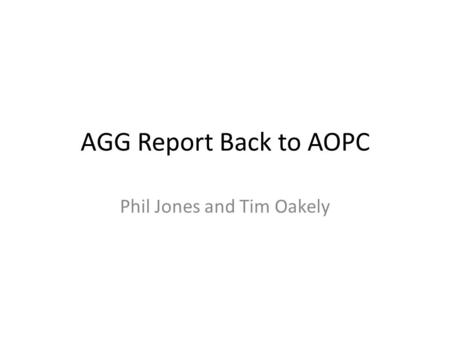 AGG Report Back to AOPC Phil Jones and Tim Oakely.