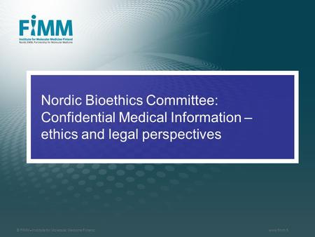 © FIMM - Institute for Molecular Medicine Finlandwww.fimm.fi Nordic Bioethics Committee: Confidential Medical Information – ethics and legal perspectives.