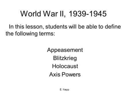 World War II, 1939-1945 In this lesson, students will be able to define the following terms: Appeasement Blitzkrieg Holocaust Axis Powers E. Napp.