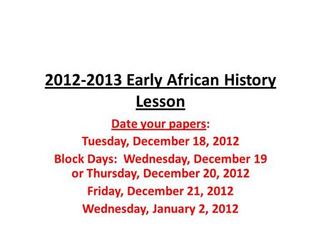 2012-2013 Early African History Lesson Date your papers: Tuesday, December 18, 2012 Block Days: Wednesday, December 19 or Thursday, December 20, 2012 Friday,