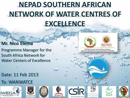NEPAD SOUTHERN AFRICAN NETWORK OF WATER CENTRES OF EXCELLENCE Mr. Nico Elema Programme Manager for the South Africa Network for Water Centers of Excellence.