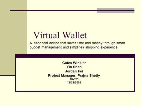Virtual Wallet Gates Winkler Yin Shen Jordan Fei Project Manager: Prajna Shetty 18-525 12/02/2009 A handheld device that saves time and money through smart.