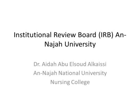 Institutional Review Board (IRB) An- Najah University Dr. Aidah Abu Elsoud Alkaissi An-Najah National University Nursing College.