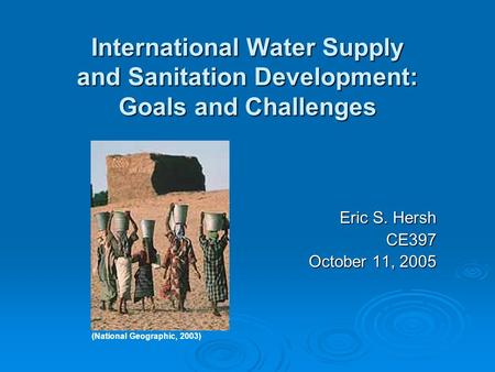 International Water Supply and Sanitation Development: Goals and Challenges Eric S. Hersh CE397 October 11, 2005 (National Geographic, 2003)