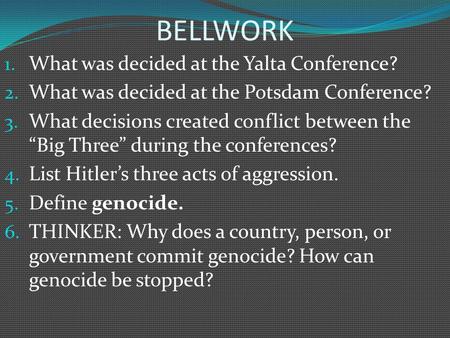 BELLWORK 1. What was decided at the Yalta Conference? 2. What was decided at the Potsdam Conference? 3. What decisions created conflict between the “Big.