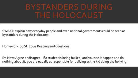 BYSTANDERS DURING THE HOLOCAUST SWBAT: explain how everyday people and even national governments could be seen as bystanders during the Holocaust. Homework: