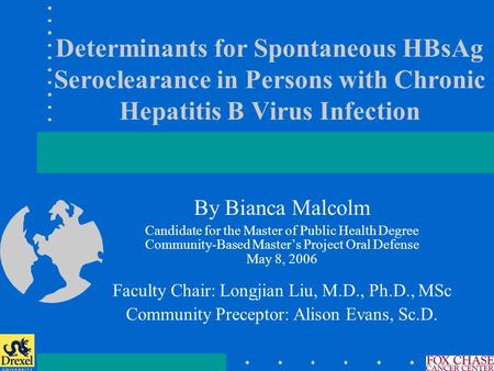 Determinants for Spontaneous HBsAg Seroclearance in Persons with Chronic Hepatitis B Virus Infection By Bianca Malcolm Candidate for the Master of Public.
