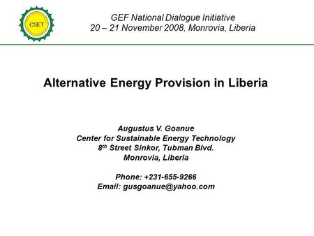 GEF National Dialogue Initiative 20 – 21 November 2008, Monrovia, Liberia Alternative Energy Provision in Liberia Augustus V. Goanue Center for Sustainable.