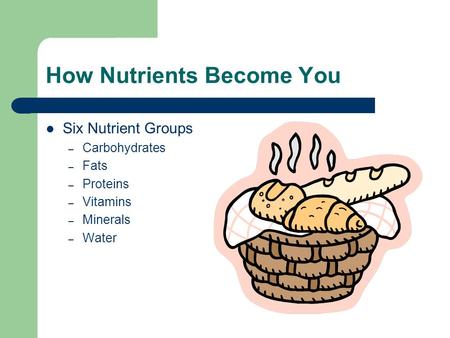 How Nutrients Become You Six Nutrient Groups – Carbohydrates – Fats – Proteins – Vitamins – Minerals – Water.