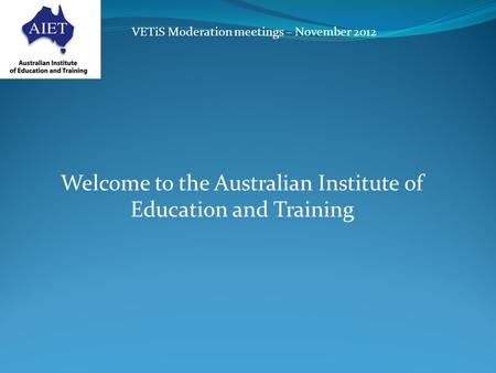 VETiS Moderation meetings – November 2012 Welcome to the Australian Institute of Education and Training.