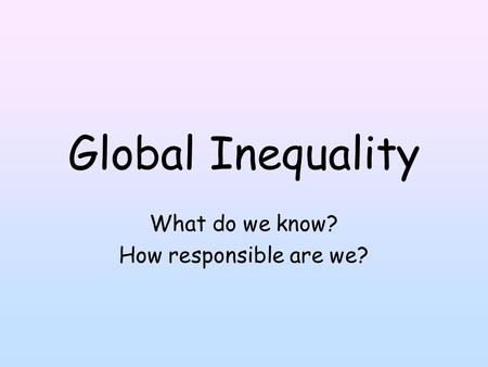 Global Inequality What do we know? How responsible are we?