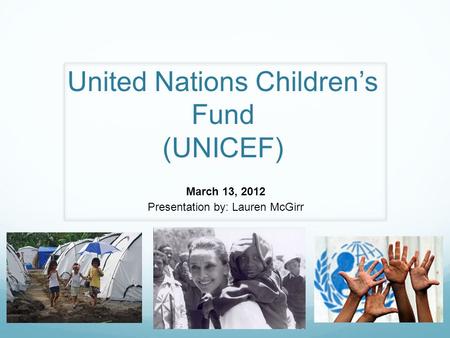 United Nations Children’s Fund (UNICEF) March 13, 2012 Presentation by: Lauren McGirr.