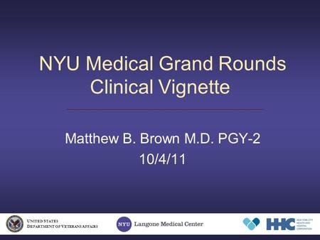 NYU Medical Grand Rounds Clinical Vignette Matthew B. Brown M.D. PGY-2 10/4/11 U NITED S TATES D EPARTMENT OF V ETERANS A FFAIRS.