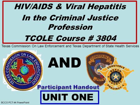 BCCO PCT #4 PowerPoint AND HIV/AIDS & Viral Hepatitis In the Criminal Justice Profession TCOLE Course # 3804 UNIT ONE Texas Commission On Law Enforcement.
