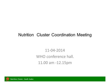 Nutrition Cluster - South Sudan Nutrition Cluster Coordination Meeting 11-04-2014 WHO conference hall. 11.00 am -12.15pm.