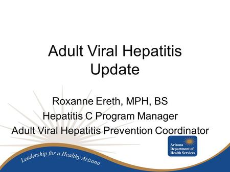 Adult Viral Hepatitis Update Roxanne Ereth, MPH, BS Hepatitis C Program Manager Adult Viral Hepatitis Prevention Coordinator.