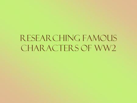 Researching Famous Characters of WW2. Who are these people? What were their roles during WW2?