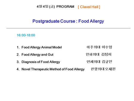 4 월 4 일 ( 금 ) PROGRAM [ Clavel Hall ] Postgraduate Course : Food Allergy 1. Food Allergy Animal Model 아주의대 이수영 2. Food Allergy and Gut 인하의대 김정희 3. Diagnosis.