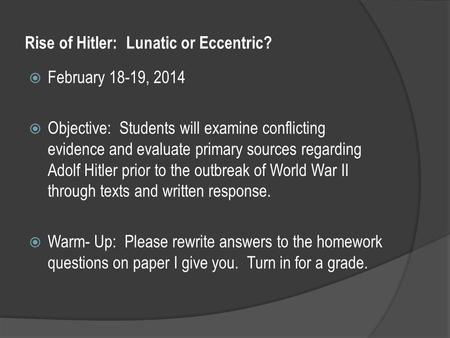 Rise of Hitler: Lunatic or Eccentric?  February 18-19, 2014  Objective: Students will examine conflicting evidence and evaluate primary sources regarding.