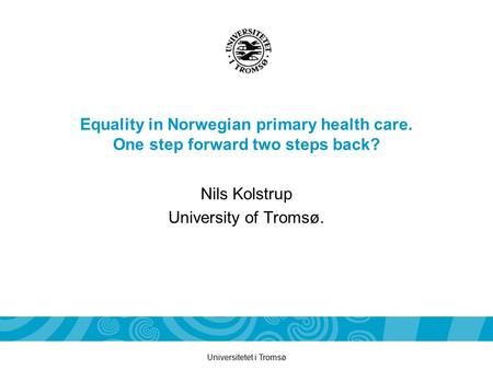 Universitetet i Tromsø Equality in Norwegian primary health care. One step forward two steps back? Nils Kolstrup University of Tromsø.