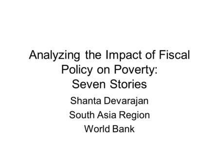 Analyzing the Impact of Fiscal Policy on Poverty: Seven Stories Shanta Devarajan South Asia Region World Bank.