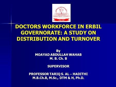 DOCTORS WORKFORCE IN ERBIL GOVERNORATE: A STUDY ON DISTRIBUTION AND TURNOVER By MOAYAD ABDULLAH WAHAB M. B. Ch. B SUPERVISOR PROFESSOR TARIQ S. AL – HADITHI.