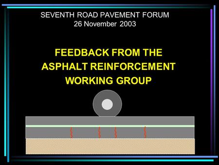 SEVENTH ROAD PAVEMENT FORUM 26 November 2003 FEEDBACK FROM THE ASPHALT REINFORCEMENT WORKING GROUP.