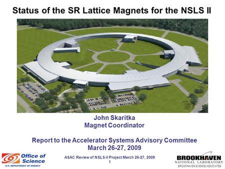 BROOKHAVEN SCIENCE ASSOCIATES ASAC Review of NSLS-II Project March 26-27, 2009 1 Status of the SR Lattice Magnets for the NSLS II John Skaritka Magnet.