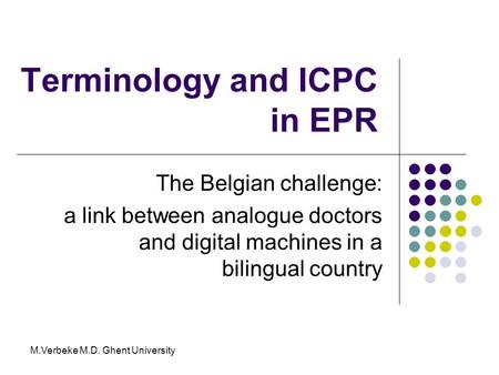 Terminology and ICPC in EPR The Belgian challenge: a link between analogue doctors and digital machines in a bilingual country M.Verbeke M.D. Ghent University.