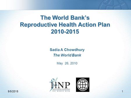Sadia A Chowdhury The World Bank May 26, 2010 The World Bank’s Reproductive Health Action Plan 2010-2015 9/5/20151.