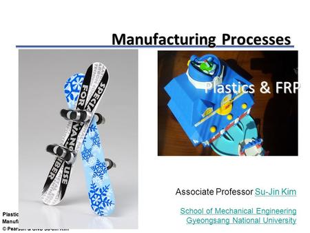 © Pearson & GNU Su-Jin Kim Plastics Manufacturing Processes Plastics & FRP Associate Professor Su-Jin KimSu-Jin Kim School of Mechanical Engineering Gyeongsang.