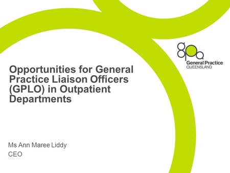 Opportunities for General Practice Liaison Officers (GPLO) in Outpatient Departments Ms Ann Maree Liddy CEO.