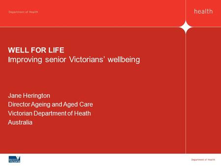 WELL FOR LIFE I mproving senior Victorians’ wellbeing Jane Herington Director Ageing and Aged Care Victorian Department of Heath Australia.