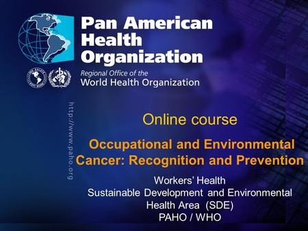 Pan American Health Organization.... Online course Occupational and Environmental Cancer: Recognition and Prevention Workers’ Health Sustainable Development.