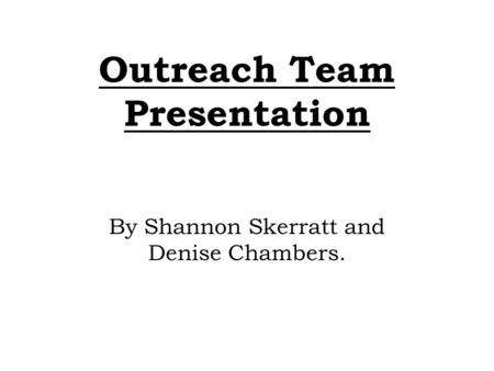 Outreach Team Presentation By Shannon Skerratt and Denise Chambers.
