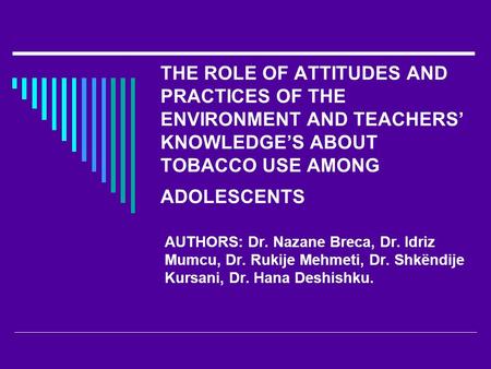 THE ROLE OF ATTITUDES AND PRACTICES OF THE ENVIRONMENT AND TEACHERS’ KNOWLEDGE’S ABOUT TOBACCO USE AMONG ADOLESCENTS AUTHORS: Dr. Nazane Breca, Dr. Idriz.