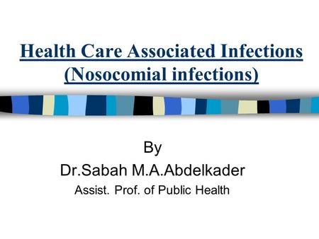 Health Care Associated Infections (Nosocomial infections) By Dr.Sabah M.A.Abdelkader Assist. Prof. of Public Health.