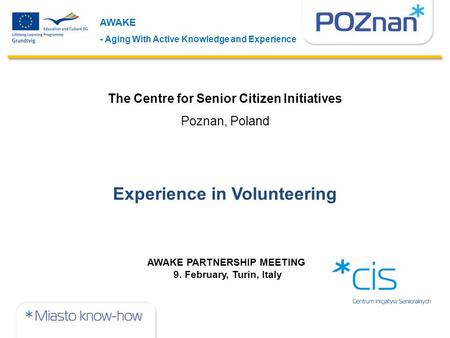 AWAKE - Aging With Active Knowledge and Experience AWAKE PARTNERSHIP MEETING 9. February, Turin, Italy The Centre for Senior Citizen Initiatives Poznan,